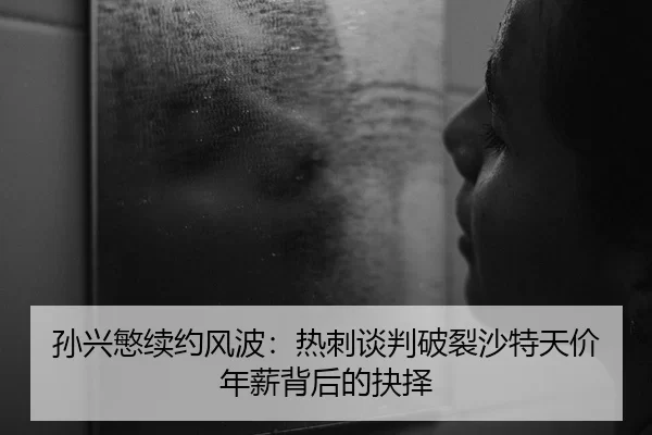 孙兴慜续约风波：热刺谈判破裂沙特天价年薪背后的抉择