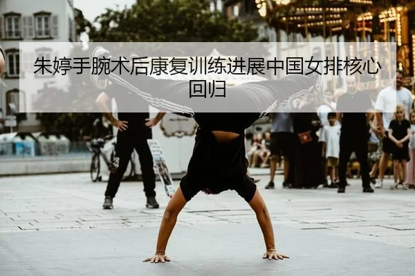 朱婷手腕术后康复训练进展中国女排核心回归