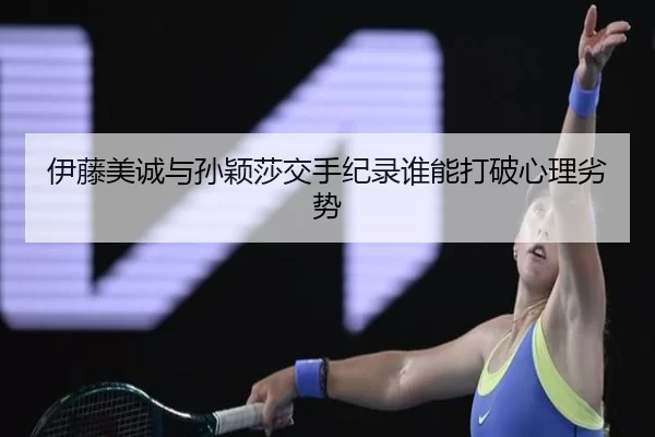 伊藤美诚与孙颖莎交手纪录谁能打破心理劣势