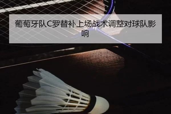 葡萄牙队C罗替补上场战术调整对球队影响