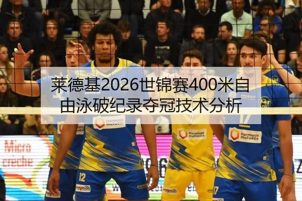 莱德基2026世锦赛400米自由泳破纪录夺冠技术分析