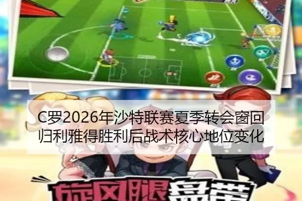 C罗2026年沙特联赛夏季转会窗回归利雅得胜利后战术核心地位变化