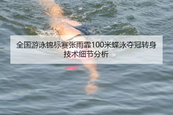 全国游泳锦标赛张雨霏100米蝶泳夺冠转身技术细节分析