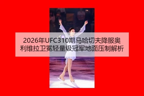 2026年UFC310期马哈切夫降服奥利维拉卫冕轻量级冠军地面压制解析