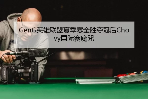 GenG英雄联盟夏季赛全胜夺冠后Chovy国际赛魔咒